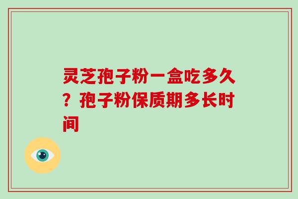 灵芝孢子粉一盒吃多久?孢子粉保质期多长时间-第1张图片-破壁灵芝孢子粉研究指南 灵芝孢子粉一盒吃多久?孢子粉保质期多长时间-第1张图片-破壁灵芝孢子粉研究指南