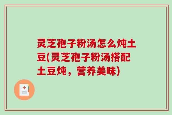 灵芝孢子粉汤怎么炖土豆(灵芝孢子粉汤搭配土豆炖,营养美味)-第1张图片-破壁灵芝孢子粉研究指南 灵芝孢子粉汤怎么炖土豆(灵芝孢子粉汤搭配土豆炖,营养美味)-第1张图片-破壁灵芝孢子粉研究指南