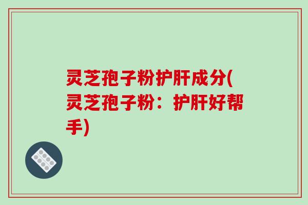 灵芝孢子粉护肝成分(灵芝孢子粉：护肝好帮手)-第1张图片-破壁灵芝孢子粉研究指南