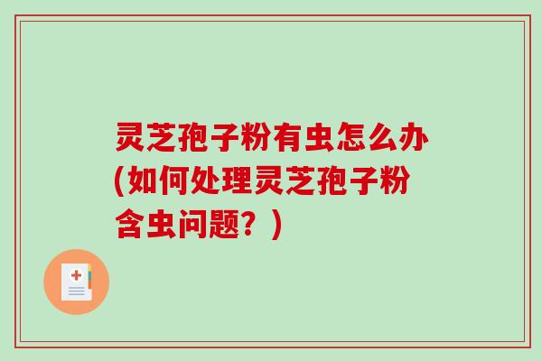 灵芝孢子粉有虫怎么办(如何处理灵芝孢子粉含虫问题?)-第1张图片-破壁灵芝孢子粉研究指南 灵芝孢子粉有虫怎么办(如何处理灵芝孢子粉含虫问题?)-第1张图片-破壁灵芝孢子粉研究指南