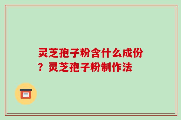灵芝孢子粉含什么成份？灵芝孢子粉制作法-第1张图片-破壁灵芝孢子粉研究指南