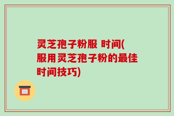 灵芝孢子粉服 时间(服用灵芝孢子粉的最佳时间技巧)-第1张图片-破壁灵芝孢子粉研究指南 灵芝孢子粉服 时间(服用灵芝孢子粉的最佳时间技巧)-第1张图片-破壁灵芝孢子粉研究指南