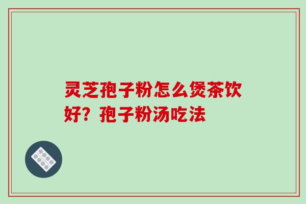 灵芝孢子粉怎么煲茶饮好?孢子粉汤吃法-第1张图片-破壁灵芝孢子粉研究指南 灵芝孢子粉怎么煲茶饮好?孢子粉汤吃法-第1张图片-破壁灵芝孢子粉研究指南