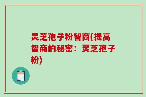 灵芝孢子粉智商(提高智商的秘密：灵芝孢子粉)-第1张图片-破壁灵芝孢子粉研究指南