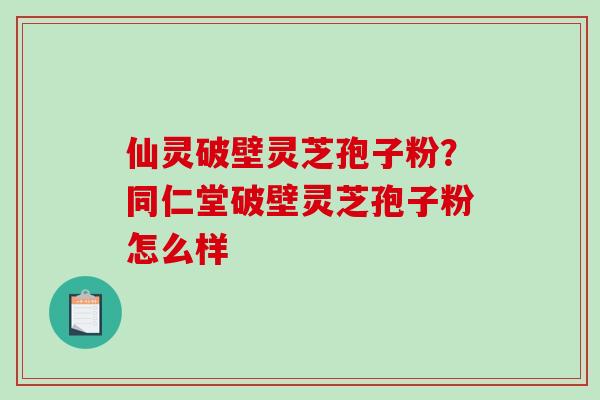 仙灵破壁灵芝孢子粉?同仁堂破壁灵芝孢子粉怎么样-第1张图片-破壁灵芝孢子粉研究指南 仙灵破壁灵芝孢子粉?同仁堂破壁灵芝孢子粉怎么样-第1张图片-破壁灵芝孢子粉研究指南