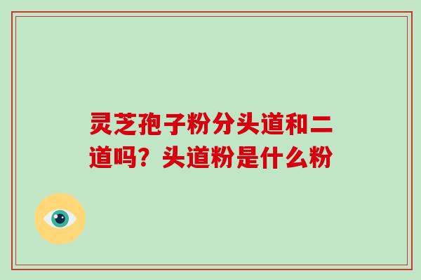 灵芝孢子粉分头道和二道吗?头道粉是什么粉-第1张图片-破壁灵芝孢子粉研究指南 灵芝孢子粉分头道和二道吗?头道粉是什么粉-第1张图片-破壁灵芝孢子粉研究指南