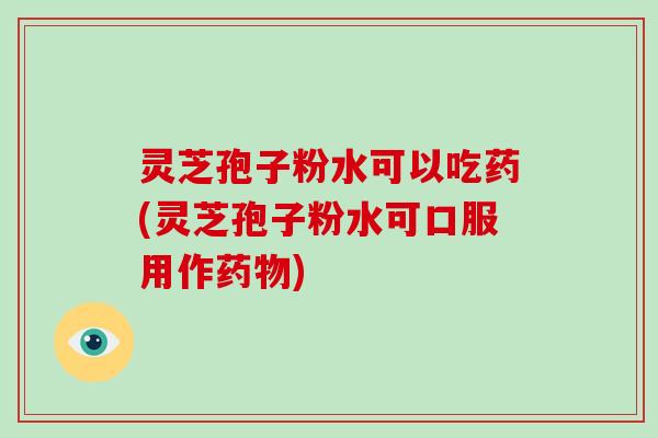 灵芝孢子粉水可以吃药(灵芝孢子粉水可口服用作药物)-第1张图片-破壁灵芝孢子粉研究指南