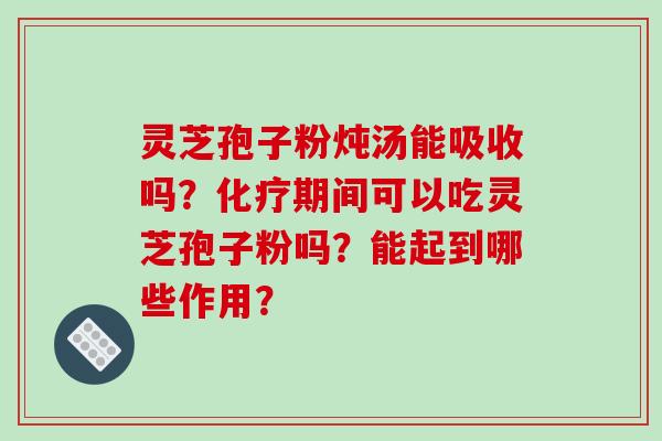 灵芝孢子粉炖汤能吸收吗？化疗期间可以吃灵芝孢子粉吗？能起到哪些作用？-第1张图片-破壁灵芝孢子粉研究指南