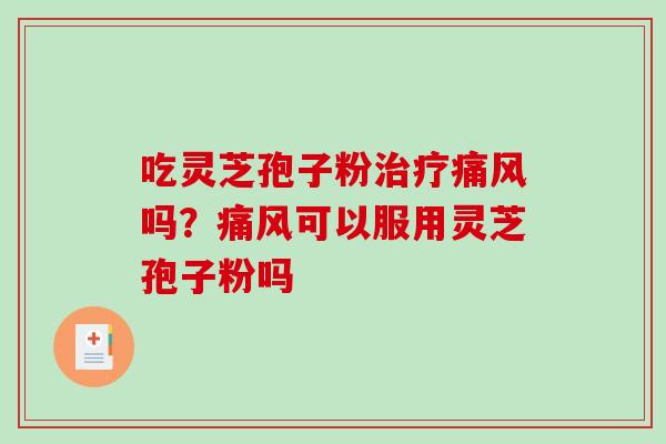 吃灵芝孢子粉治疗痛风吗？痛风可以服用灵芝孢子粉吗-第1张图片-破壁灵芝孢子粉研究指南