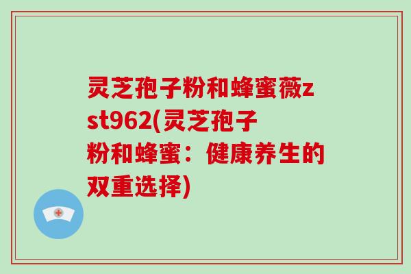 灵芝孢子粉和蜂蜜薇zst962(灵芝孢子粉和蜂蜜:健康养生的双重选择)-第1张图片-破壁灵芝孢子粉研究指南 灵芝孢子粉和蜂蜜薇zst962(灵芝孢子粉和蜂蜜:健康养生的双重选择)-第1张图片-破壁灵芝孢子粉研究指南