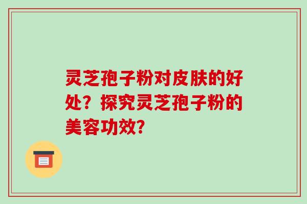 灵芝孢子粉对皮肤的好处?探究灵芝孢子粉的美容功效?-第1张图片-破壁灵芝孢子粉研究指南 灵芝孢子粉对皮肤的好处?探究灵芝孢子粉的美容功效?-第1张图片-破壁灵芝孢子粉研究指南