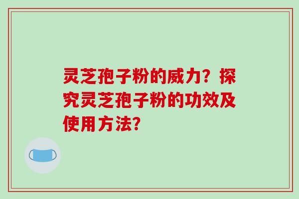 灵芝孢子粉的威力?探究灵芝孢子粉的功效及使用方法?-第1张图片-破壁灵芝孢子粉研究指南 灵芝孢子粉的威力?探究灵芝孢子粉的功效及使用方法?-第1张图片-破壁灵芝孢子粉研究指南