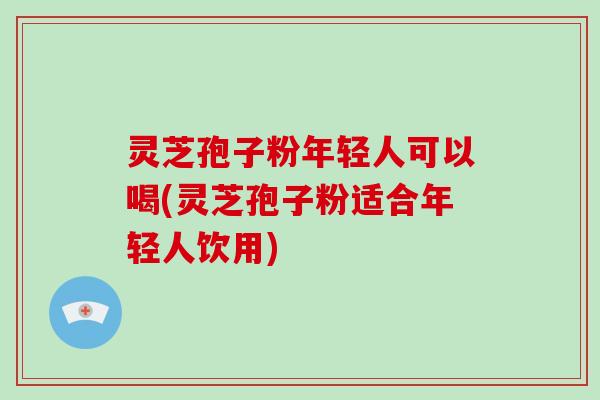 灵芝孢子粉年轻人可以喝(灵芝孢子粉适合年轻人饮用)-第1张图片-破壁灵芝孢子粉研究指南 灵芝孢子粉年轻人可以喝(灵芝孢子粉适合年轻人饮用)-第1张图片-破壁灵芝孢子粉研究指南