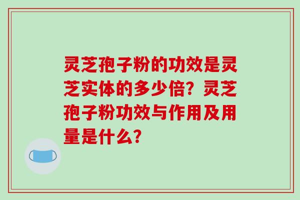 灵芝孢子粉的功效是灵芝实体的多少倍？灵芝孢子粉功效与作用及用量是什么？-第1张图片-破壁灵芝孢子粉研究指南