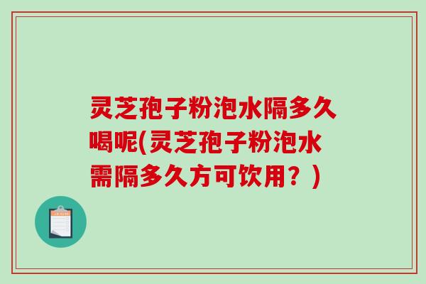 灵芝孢子粉泡水隔多久喝呢(灵芝孢子粉泡水需隔多久方可饮用?)-第1张图片-破壁灵芝孢子粉研究指南 灵芝孢子粉泡水隔多久喝呢(灵芝孢子粉泡水需隔多久方可饮用?)-第1张图片-破壁灵芝孢子粉研究指南