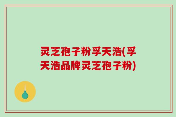 灵芝孢子粉孚天浩(孚天浩品牌灵芝孢子粉)-第1张图片-破壁灵芝孢子粉研究指南 灵芝孢子粉孚天浩(孚天浩品牌灵芝孢子粉)-第1张图片-破壁灵芝孢子粉研究指南