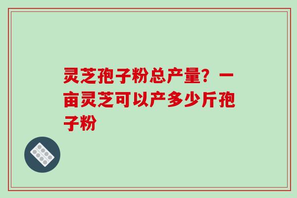 灵芝孢子粉总产量?一亩灵芝可以产多少斤孢子粉-第1张图片-破壁灵芝孢子粉研究指南 灵芝孢子粉总产量?一亩灵芝可以产多少斤孢子粉-第1张图片-破壁灵芝孢子粉研究指南