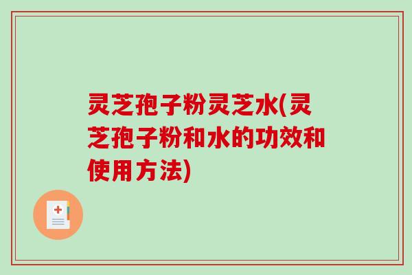 灵芝孢子粉灵芝水(灵芝孢子粉和水的功效和使用方法)-第1张图片-破壁灵芝孢子粉研究指南 灵芝孢子粉灵芝水(灵芝孢子粉和水的功效和使用方法)-第1张图片-破壁灵芝孢子粉研究指南