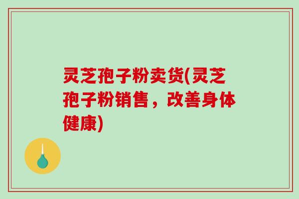灵芝孢子粉卖货(灵芝孢子粉销售，改善身体健康)-第1张图片-破壁灵芝孢子粉研究指南
