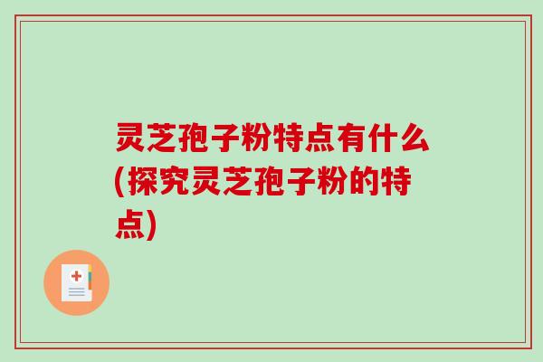 灵芝孢子粉特点有什么(探究灵芝孢子粉的特点)-第1张图片-破壁灵芝孢子粉研究指南 灵芝孢子粉特点有什么(探究灵芝孢子粉的特点)-第1张图片-破壁灵芝孢子粉研究指南