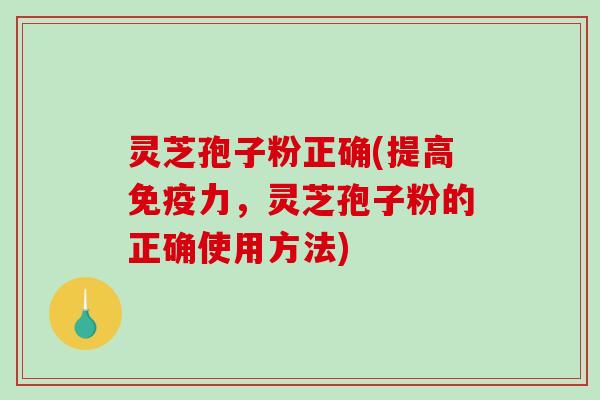 灵芝孢子粉正确(提高免疫力,灵芝孢子粉的正确使用方法)-第1张图片-破壁灵芝孢子粉研究指南 灵芝孢子粉正确(提高免疫力,灵芝孢子粉的正确使用方法)-第1张图片-破壁灵芝孢子粉研究指南