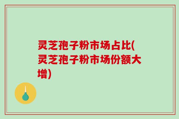 灵芝孢子粉市场占比(灵芝孢子粉市场份额大增)-第1张图片-破壁灵芝孢子粉研究指南 灵芝孢子粉市场占比(灵芝孢子粉市场份额大增)-第1张图片-破壁灵芝孢子粉研究指南