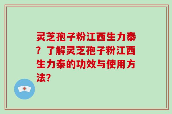 灵芝孢子粉江西生力泰?了解灵芝孢子粉江西生力泰的功效与使用方法?-第1张图片-破壁灵芝孢子粉研究指南 灵芝孢子粉江西生力泰?了解灵芝孢子粉江西生力泰的功效与使用方法?-第1张图片-破壁灵芝孢子粉研究指南