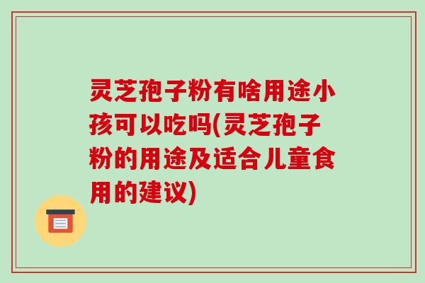 灵芝孢子粉有啥用途小孩可以吃吗(灵芝孢子粉的用途及适合儿童食用的建议)-第1张图片-破壁灵芝孢子粉研究指南 灵芝孢子粉有啥用途小孩可以吃吗(灵芝孢子粉的用途及适合儿童食用的建议)-第1张图片-破壁灵芝孢子粉研究指南