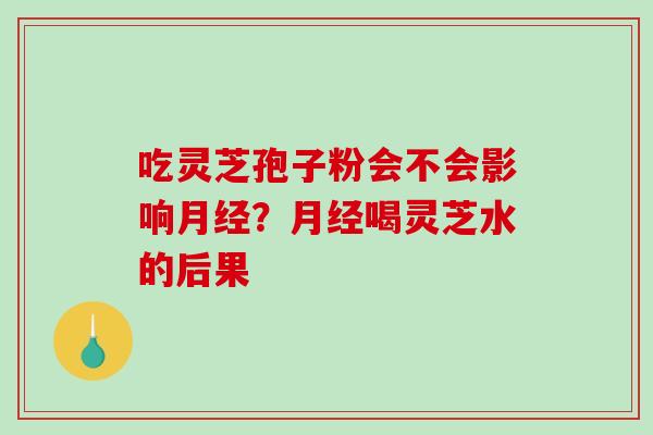 吃灵芝孢子粉会不会影响月经?月经喝灵芝水的后果-第1张图片-破壁灵芝孢子粉研究指南 吃灵芝孢子粉会不会影响月经?月经喝灵芝水的后果-第1张图片-破壁灵芝孢子粉研究指南