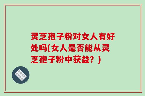 灵芝孢子粉对女人有好处吗(女人是否能从灵芝孢子粉中获益？)-第1张图片-破壁灵芝孢子粉研究指南