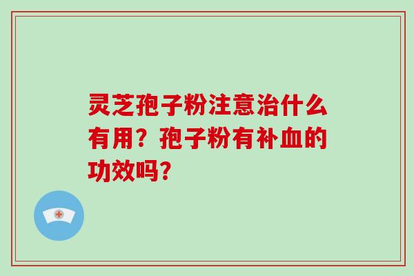 灵芝孢子粉注意治什么有用?孢子粉有补血的功效吗?-第1张图片-破壁灵芝孢子粉研究指南 灵芝孢子粉注意治什么有用?孢子粉有补血的功效吗?-第1张图片-破壁灵芝孢子粉研究指南