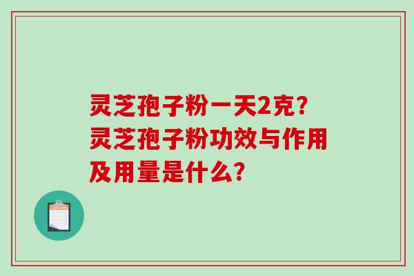 灵芝孢子粉一天2克?灵芝孢子粉功效与作用及用量是什么?-第1张图片-破壁灵芝孢子粉研究指南 灵芝孢子粉一天2克?灵芝孢子粉功效与作用及用量是什么?-第1张图片-破壁灵芝孢子粉研究指南