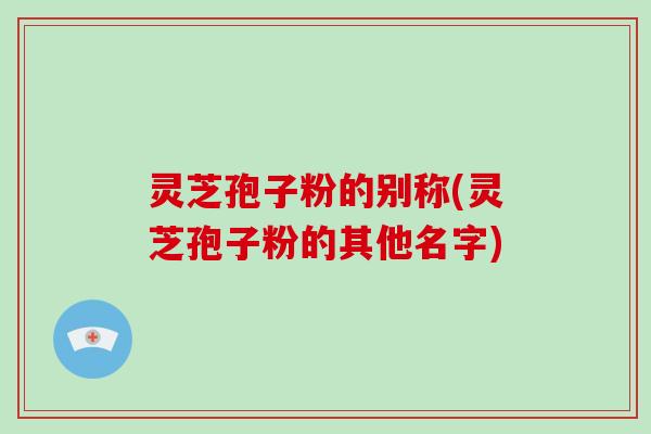 灵芝孢子粉的别称(灵芝孢子粉的其他名字)-第1张图片-破壁灵芝孢子粉研究指南