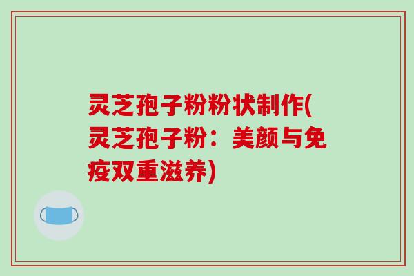灵芝孢子粉粉状制作(灵芝孢子粉:美颜与免疫双重滋养)-第1张图片-破壁灵芝孢子粉研究指南 灵芝孢子粉粉状制作(灵芝孢子粉:美颜与免疫双重滋养)-第1张图片-破壁灵芝孢子粉研究指南