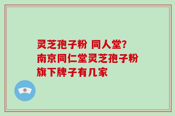 灵芝孢子粉 同人堂?南京同仁堂灵芝孢子粉旗下牌子有几家-第1张图片-破壁灵芝孢子粉研究指南 灵芝孢子粉 同人堂?南京同仁堂灵芝孢子粉旗下牌子有几家-第1张图片-破壁灵芝孢子粉研究指南