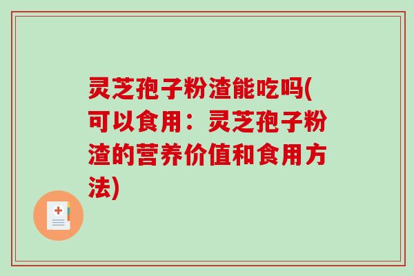 灵芝孢子粉渣能吃吗(可以食用:灵芝孢子粉渣的营养价值和食用方法)-第1张图片-破壁灵芝孢子粉研究指南 灵芝孢子粉渣能吃吗(可以食用:灵芝孢子粉渣的营养价值和食用方法)-第1张图片-破壁灵芝孢子粉研究指南