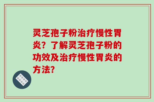 灵芝孢子粉治疗慢性胃炎?了解灵芝孢子粉的功效及治疗慢性胃炎的方法?-第1张图片-破壁灵芝孢子粉研究指南 灵芝孢子粉治疗慢性胃炎?了解灵芝孢子粉的功效及治疗慢性胃炎的方法?-第1张图片-破壁灵芝孢子粉研究指南