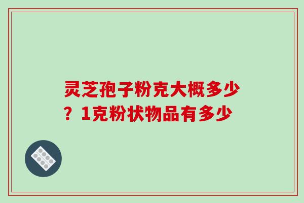 灵芝孢子粉克大概多少？1克粉状物品有多少-第1张图片-破壁灵芝孢子粉研究指南
