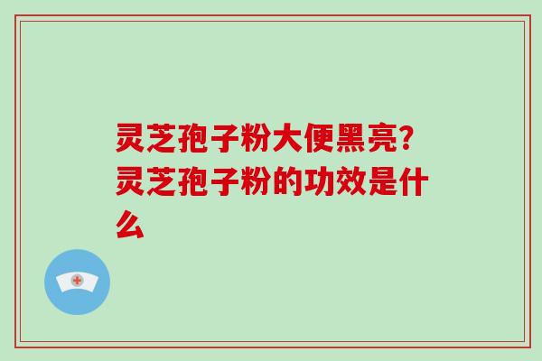灵芝孢子粉大便黑亮?灵芝孢子粉的功效是什么-第1张图片-破壁灵芝孢子粉研究指南 灵芝孢子粉大便黑亮?灵芝孢子粉的功效是什么-第1张图片-破壁灵芝孢子粉研究指南