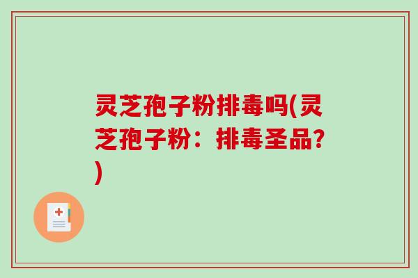 灵芝孢子粉排毒吗(灵芝孢子粉:排毒圣品?)-第1张图片-破壁灵芝孢子粉研究指南 灵芝孢子粉排毒吗(灵芝孢子粉:排毒圣品?)-第1张图片-破壁灵芝孢子粉研究指南