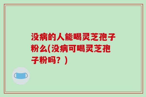 没病的人能喝灵芝孢子粉么(没病可喝灵芝孢子粉吗？)-第1张图片-破壁灵芝孢子粉研究指南