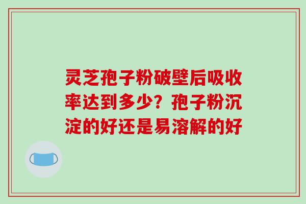 灵芝孢子粉破壁后吸收率达到多少?孢子粉沉淀的好还是易溶解的好-第1张图片-破壁灵芝孢子粉研究指南 灵芝孢子粉破壁后吸收率达到多少?孢子粉沉淀的好还是易溶解的好-第1张图片-破壁灵芝孢子粉研究指南