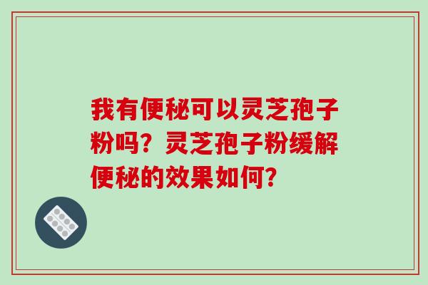 我有便秘可以灵芝孢子粉吗?灵芝孢子粉缓解便秘的效果如何?-第1张图片-破壁灵芝孢子粉研究指南 我有便秘可以灵芝孢子粉吗?灵芝孢子粉缓解便秘的效果如何?-第1张图片-破壁灵芝孢子粉研究指南