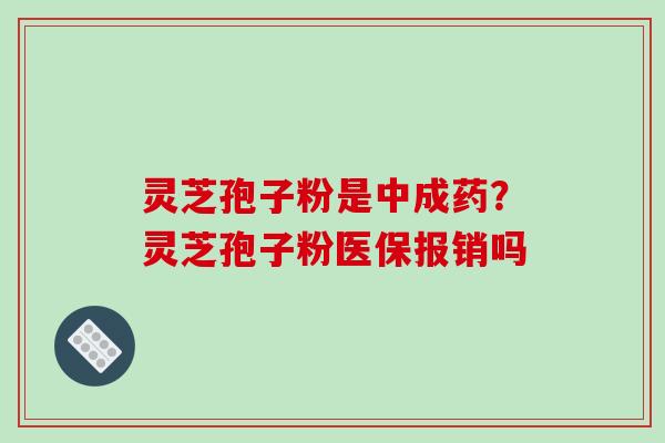 灵芝孢子粉是中成药?灵芝孢子粉医保报销吗-第1张图片-破壁灵芝孢子粉研究指南 灵芝孢子粉是中成药?灵芝孢子粉医保报销吗-第1张图片-破壁灵芝孢子粉研究指南