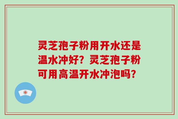 灵芝孢子粉用开水还是温水冲好？灵芝孢子粉可用高温开水冲泡吗？-第1张图片-破壁灵芝孢子粉研究指南