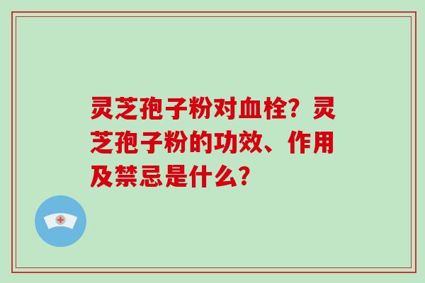 灵芝孢子粉对血栓?灵芝孢子粉的功效、作用及禁忌是什么?-第1张图片-破壁灵芝孢子粉研究指南 灵芝孢子粉对血栓?灵芝孢子粉的功效、作用及禁忌是什么?-第1张图片-破壁灵芝孢子粉研究指南