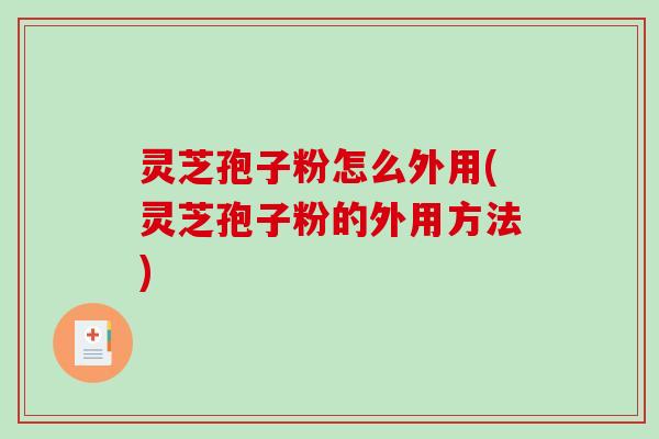灵芝孢子粉怎么外用(灵芝孢子粉的外用方法)-第1张图片-破壁灵芝孢子粉研究指南