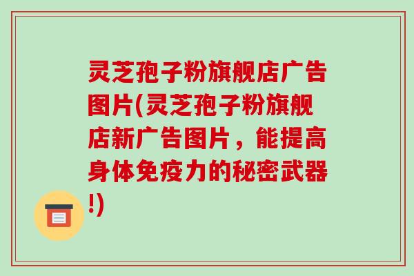 灵芝孢子粉旗舰店广告图片(灵芝孢子粉旗舰店新广告图片,能提高身体免疫力的秘密武器!)-第1张图片-破壁灵芝孢子粉研究指南 灵芝孢子粉旗舰店广告图片(灵芝孢子粉旗舰店新广告图片,能提高身体免疫力的秘密武器!)-第1张图片-破壁灵芝孢子粉研究指南