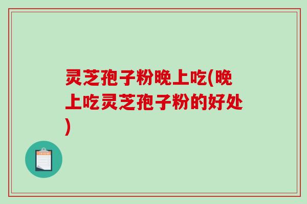 灵芝孢子粉晚上吃(晚上吃灵芝孢子粉的好处)-第1张图片-破壁灵芝孢子粉研究指南 灵芝孢子粉晚上吃(晚上吃灵芝孢子粉的好处)-第1张图片-破壁灵芝孢子粉研究指南