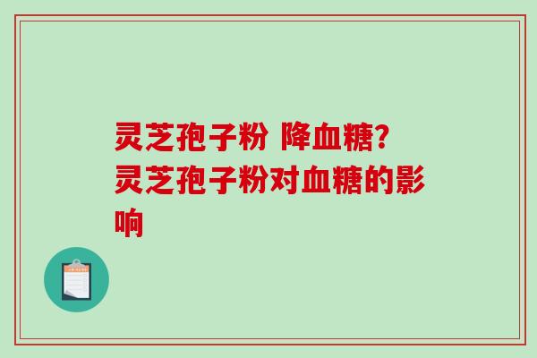灵芝孢子粉 降血糖?灵芝孢子粉对血糖的影响-第1张图片-破壁灵芝孢子粉研究指南 灵芝孢子粉 降血糖?灵芝孢子粉对血糖的影响-第1张图片-破壁灵芝孢子粉研究指南